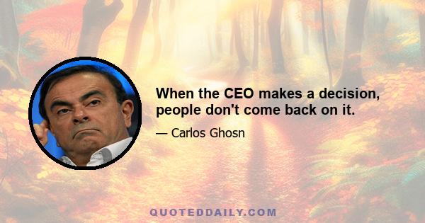 When the CEO makes a decision, people don't come back on it.