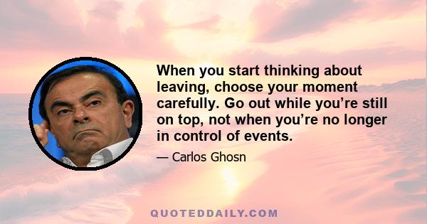 When you start thinking about leaving, choose your moment carefully. Go out while you’re still on top, not when you’re no longer in control of events.