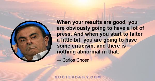 When your results are good, you are obviously going to have a lot of press. And when you start to falter a little bit, you are going to have some criticism, and there is nothing abnormal in that.