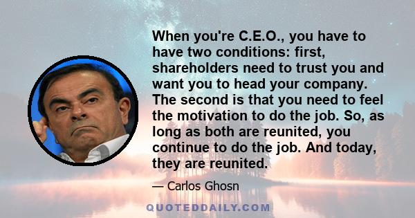 When you're C.E.O., you have to have two conditions: first, shareholders need to trust you and want you to head your company. The second is that you need to feel the motivation to do the job. So, as long as both are