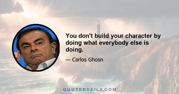 You don't build your character by doing what everybody else is doing.