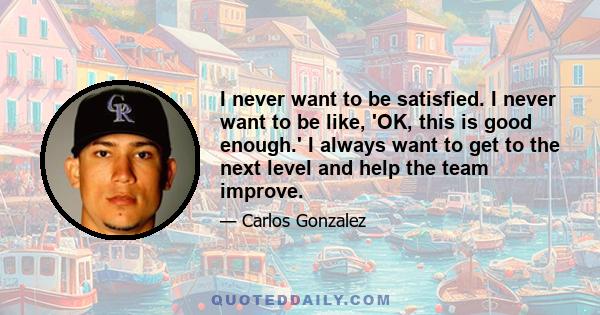 I never want to be satisfied. I never want to be like, 'OK, this is good enough.' I always want to get to the next level and help the team improve.