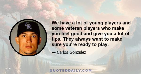 We have a lot of young players and some veteran players who make you feel good and give you a lot of tips. They always want to make sure you're ready to play.