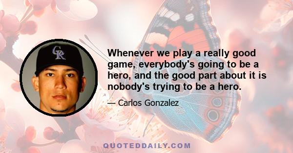 Whenever we play a really good game, everybody's going to be a hero, and the good part about it is nobody's trying to be a hero.