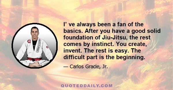 I’ ve always been a fan of the basics. After you have a good solid foundation of Jiu-Jitsu, the rest comes by instinct. You create, invent. The rest is easy. The difficult part is the beginning.