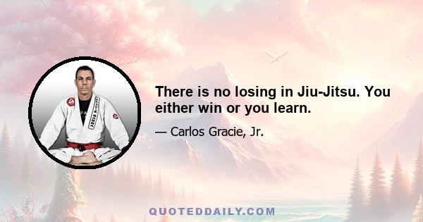 There is no losing in Jiu-Jitsu. You either win or you learn.