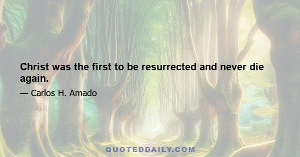 Christ was the first to be resurrected and never die again.