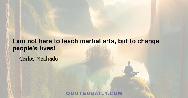 I am not here to teach martial arts, but to change people's lives!