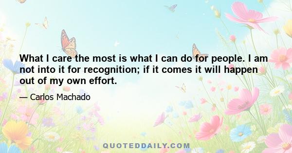 What I care the most is what I can do for people. I am not into it for recognition; if it comes it will happen out of my own effort.