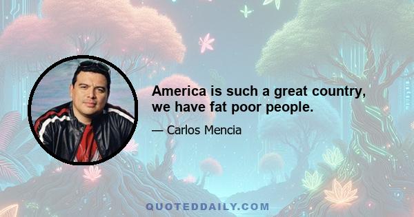 America is such a great country, we have fat poor people.