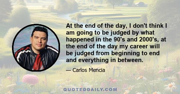 At the end of the day, I don't think I am going to be judged by what happened in the 90's and 2000's, at the end of the day my career will be judged from beginning to end and everything in between.