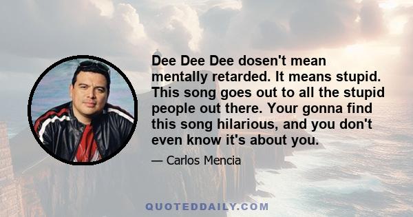 Dee Dee Dee dosen't mean mentally retarded. It means stupid. This song goes out to all the stupid people out there. Your gonna find this song hilarious, and you don't even know it's about you.