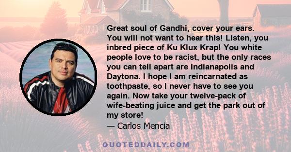 Great soul of Gandhi, cover your ears. You will not want to hear this! Listen, you inbred piece of Ku Klux Krap! You white people love to be racist, but the only races you can tell apart are Indianapolis and Daytona. I