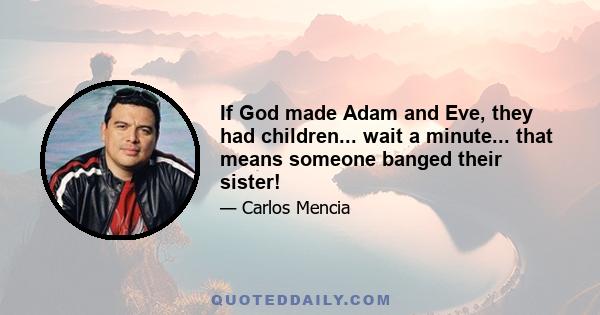 If God made Adam and Eve, they had children... wait a minute... that means someone banged their sister!