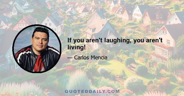 If you aren't laughing, you aren't living!