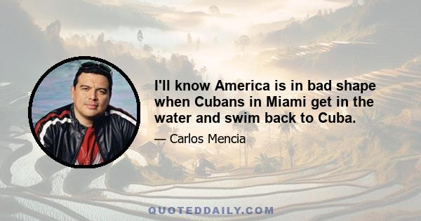 I'll know America is in bad shape when Cubans in Miami get in the water and swim back to Cuba.