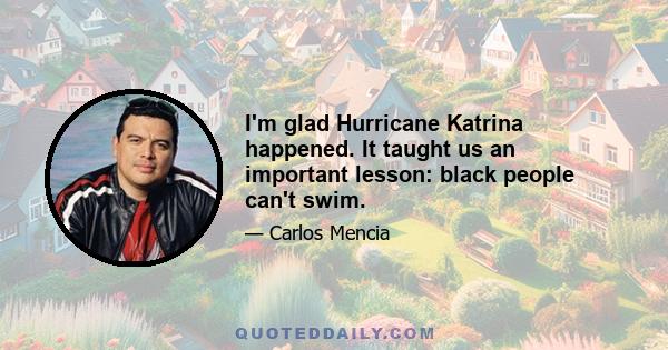 I'm glad Hurricane Katrina happened. It taught us an important lesson: black people can't swim.