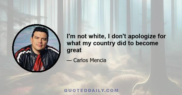 I'm not white, I don't apologize for what my country did to become great