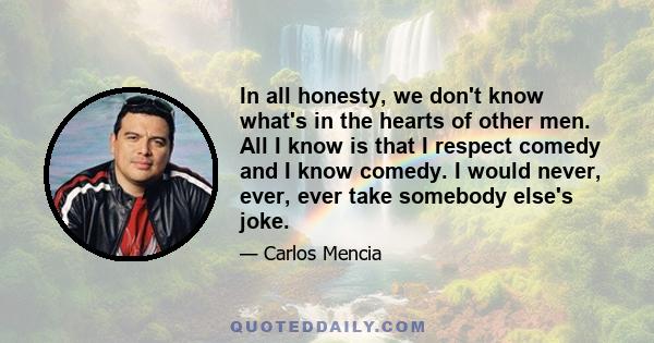 In all honesty, we don't know what's in the hearts of other men. All I know is that I respect comedy and I know comedy. I would never, ever, ever take somebody else's joke.