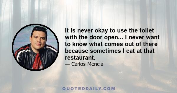 It is never okay to use the toilet with the door open... I never want to know what comes out of there because sometimes I eat at that restaurant.