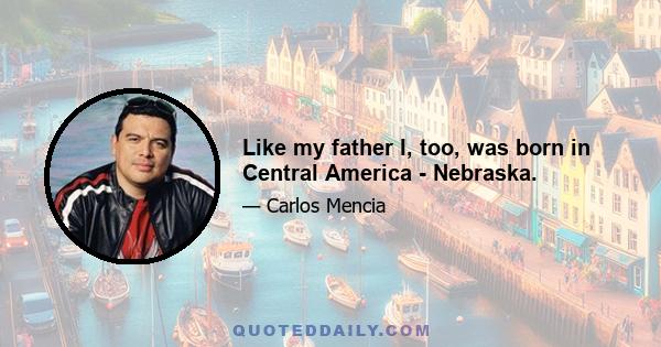 Like my father I, too, was born in Central America - Nebraska.