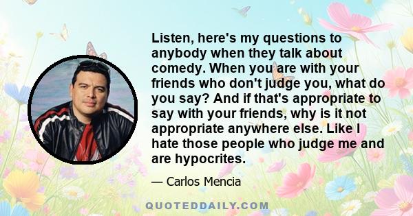 Listen, here's my questions to anybody when they talk about comedy. When you are with your friends who don't judge you, what do you say? And if that's appropriate to say with your friends, why is it not appropriate