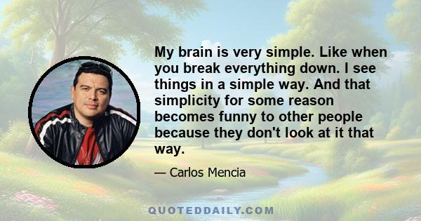 My brain is very simple. Like when you break everything down. I see things in a simple way. And that simplicity for some reason becomes funny to other people because they don't look at it that way.