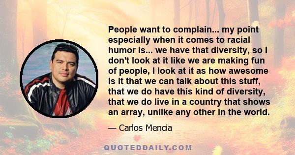 People want to complain... my point especially when it comes to racial humor is... we have that diversity, so I don't look at it like we are making fun of people, I look at it as how awesome is it that we can talk about 