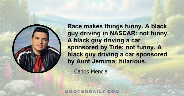 Race makes things funny. A black guy driving in NASCAR: not funny. A black guy driving a car sponsored by Tide: not funny. A black guy driving a car sponsored by Aunt Jemima: hilarious.