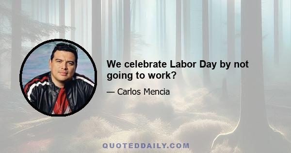 We celebrate Labor Day by not going to work?