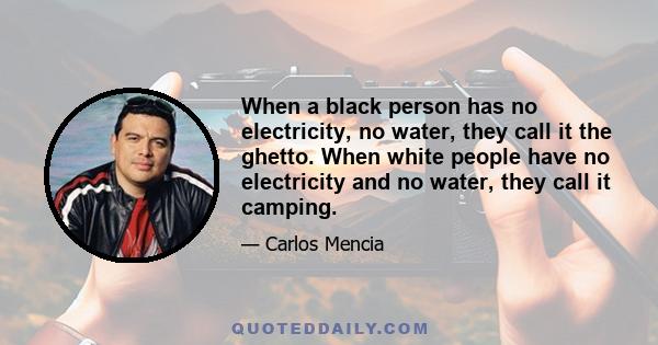 When a black person has no electricity, no water, they call it the ghetto. When white people have no electricity and no water, they call it camping.