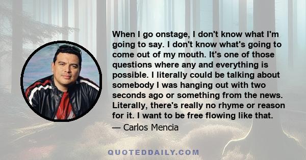 When I go onstage, I don't know what I'm going to say. I don't know what's going to come out of my mouth. It's one of those questions where any and everything is possible. I literally could be talking about somebody I