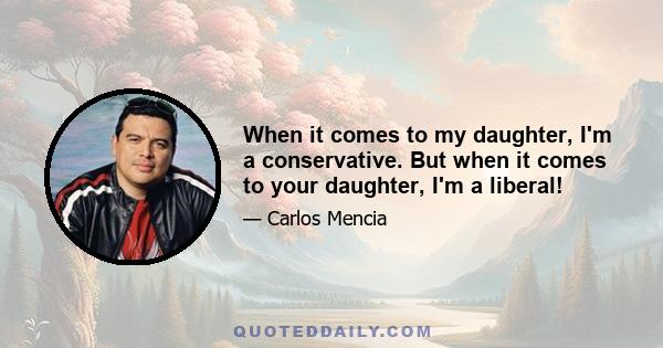 When it comes to my daughter, I'm a conservative. But when it comes to your daughter, I'm a liberal!