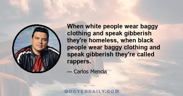 When white people wear baggy clothing and speak gibberish they're homeless, when black people wear baggy clothing and speak gibberish they're called rappers.