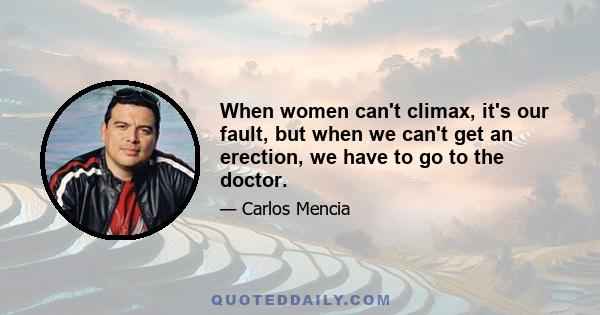 When women can't climax, it's our fault, but when we can't get an erection, we have to go to the doctor.