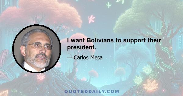 I want Bolivians to support their president.