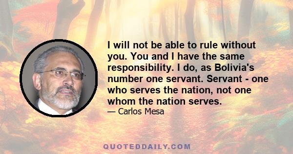 I will not be able to rule without you. You and I have the same responsibility. I do, as Bolivia's number one servant. Servant - one who serves the nation, not one whom the nation serves.