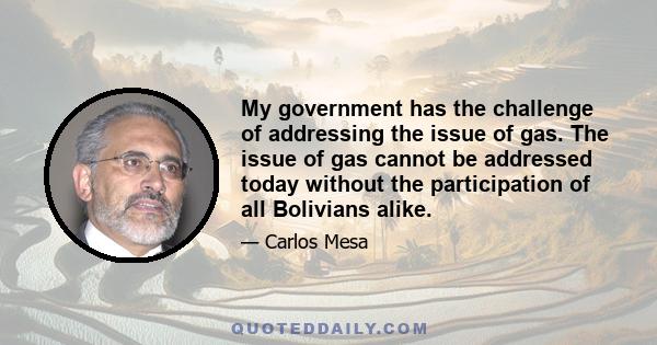 My government has the challenge of addressing the issue of gas. The issue of gas cannot be addressed today without the participation of all Bolivians alike.