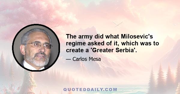 The army did what Milosevic's regime asked of it, which was to create a 'Greater Serbia'.