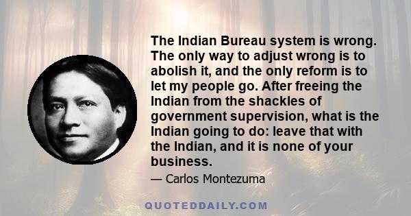 The Indian Bureau system is wrong. The only way to adjust wrong is to abolish it, and the only reform is to let my people go. After freeing the Indian from the shackles of government supervision, what is the Indian