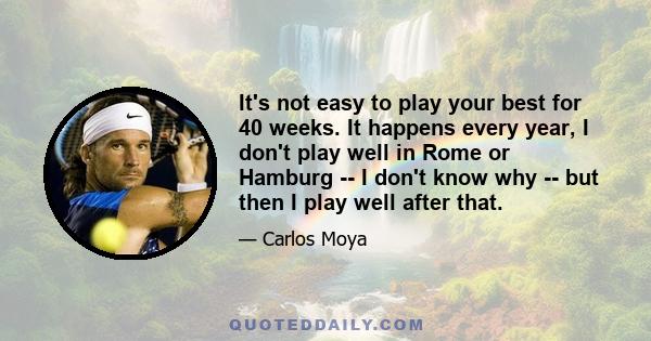 It's not easy to play your best for 40 weeks. It happens every year, I don't play well in Rome or Hamburg -- I don't know why -- but then I play well after that.