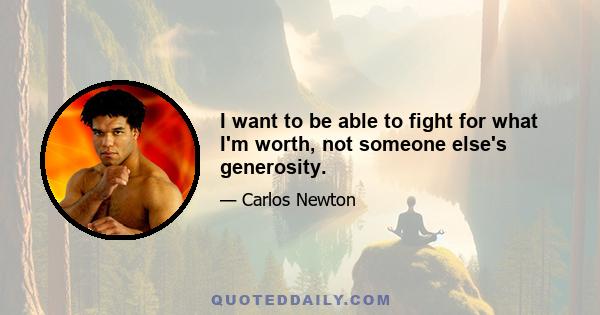 I want to be able to fight for what I'm worth, not someone else's generosity.