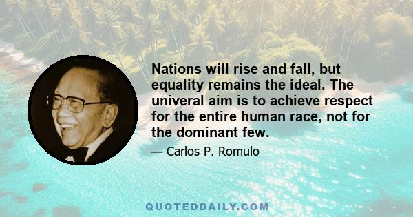 Nations will rise and fall, but equality remains the ideal. The univeral aim is to achieve respect for the entire human race, not for the dominant few.