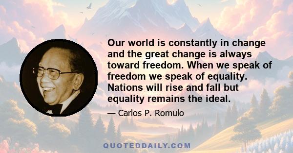 Our world is constantly in change and the great change is always toward freedom. When we speak of freedom we speak of equality. Nations will rise and fall but equality remains the ideal.