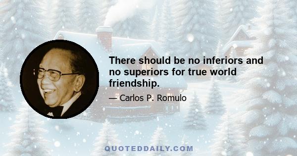 There should be no inferiors and no superiors for true world friendship.