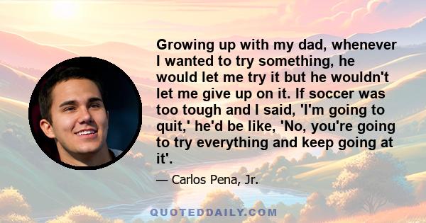 Growing up with my dad, whenever I wanted to try something, he would let me try it but he wouldn't let me give up on it. If soccer was too tough and I said, 'I'm going to quit,' he'd be like, 'No, you're going to try