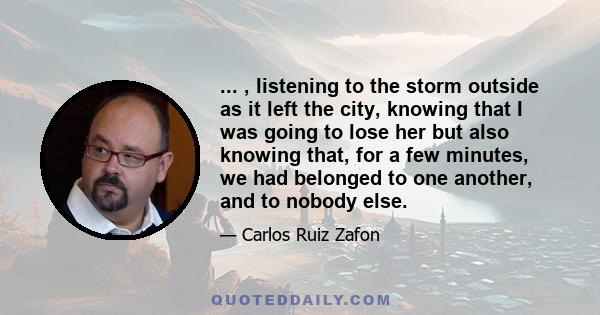 ... , listening to the storm outside as it left the city, knowing that I was going to lose her but also knowing that, for a few minutes, we had belonged to one another, and to nobody else.