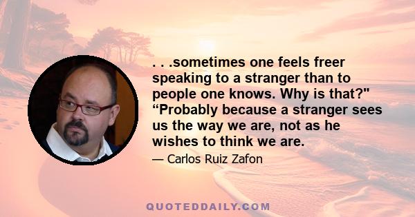 . . .sometimes one feels freer speaking to a stranger than to people one knows. Why is that? “Probably because a stranger sees us the way we are, not as he wishes to think we are.