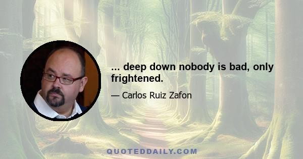 ... deep down nobody is bad, only frightened.