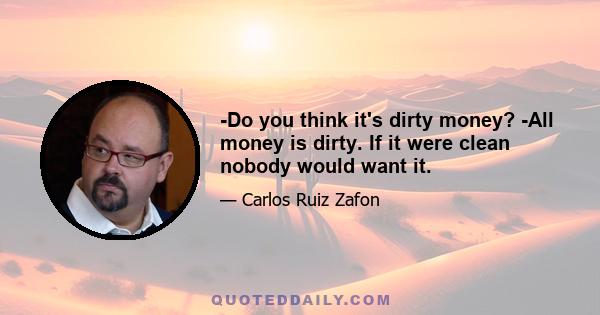 -Do you think it's dirty money? -All money is dirty. If it were clean nobody would want it.